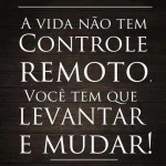 A vida não tem controle remoto. Você tem que levantar e mudar!